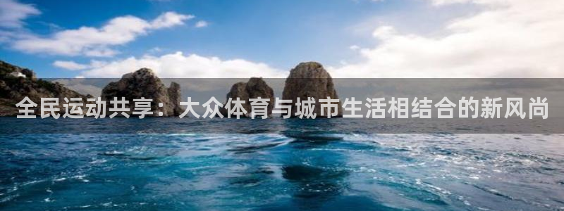 一竞技官方正版app娱乐网站：全民运动共享：大众体育与城市生