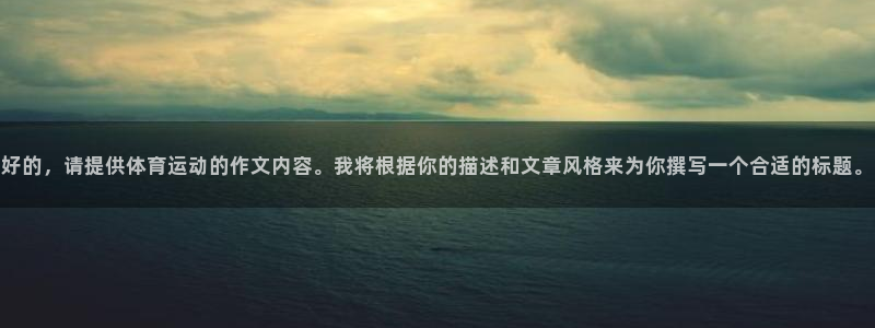 一竞技官方正版app集团官网首页：好的，请提供体育运动的作文