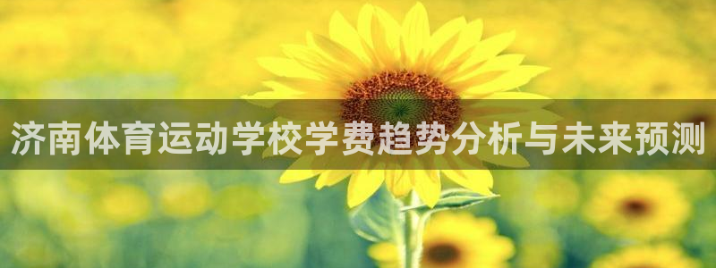 一竞技官网下载是干嘛的公司：济南体育运动学校学费趋势分析与未