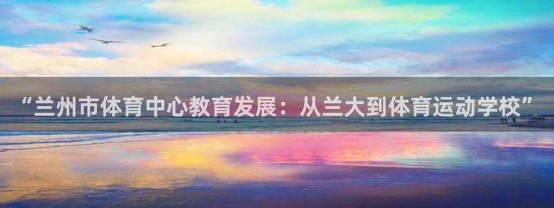 一竞技官方平台体育：“兰州市体育中心教育发展：从兰大到体育运