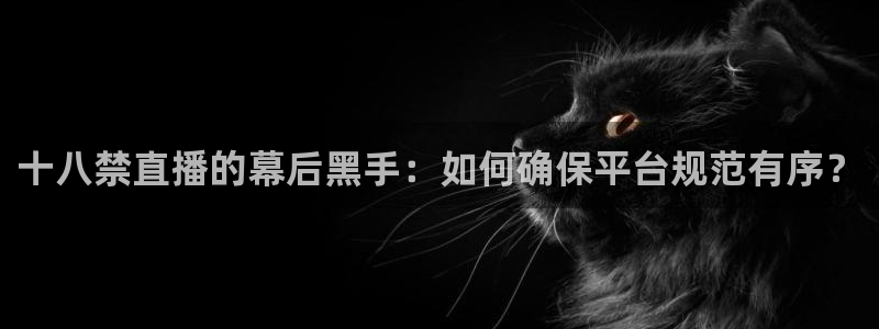 雨燕nba直播jrs：十八禁直播的幕后黑手：如何确保平台规范有序？