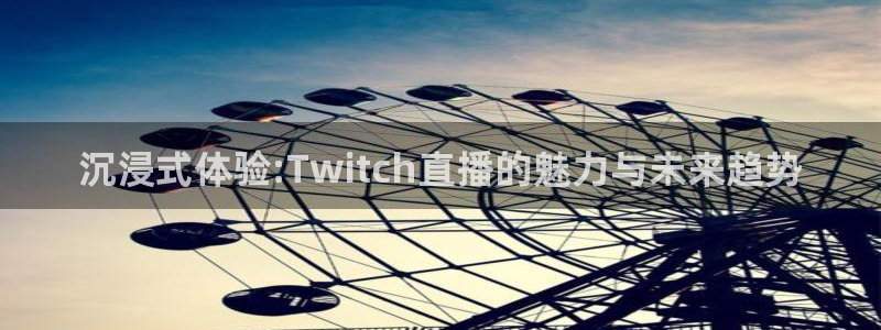 雨燕直播体育在线观看：沉浸式体验:Twitch直播的魅力与未来趋势